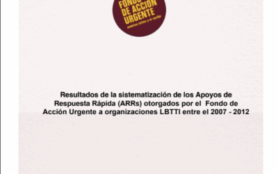 Resultados de la sistematización de los Apoyos de Respuesta Rápida (ARRs) otorgados por el Fondo de Acción Urgente a organizaciones LBTTI entre el 2007 – 2012