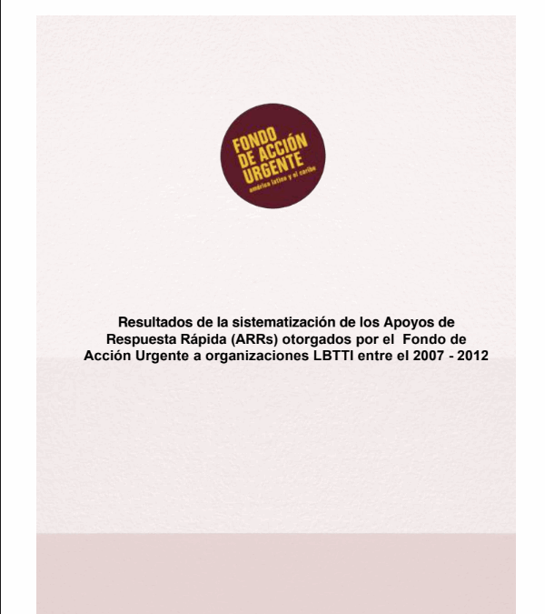 Resultados de la sistematización de los Apoyos de Respuesta Rápida (ARRs) otorgados por el Fondo de Acción Urgente a organizaciones LBTTI entre el 2007 – 2012